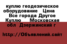 куплю геодезическое оборудование › Цена ­ - - Все города Другое » Куплю   . Московская обл.,Дзержинский г.